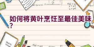 如何将黄叶烹饪至最佳美味？