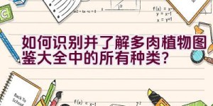 如何识别并了解多肉植物图鉴大全中的所有种类？