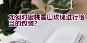 如何对蜜桃雪山玫瑰进行恰当的包装？