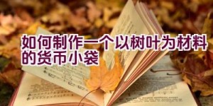 如何制作一个以树叶为材料的货币小袋