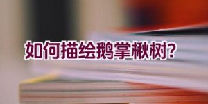 如何描绘鹅掌楸树？