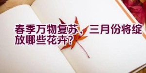 春季万物复苏，三月份将绽放哪些花卉？
