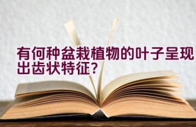 有何种盆栽植物的叶子呈现出齿状特征？