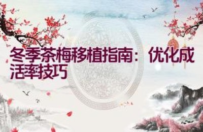 冬季茶梅移植指南：优化成活率技巧