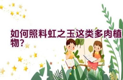 如何照料虹之玉这类多肉植物？