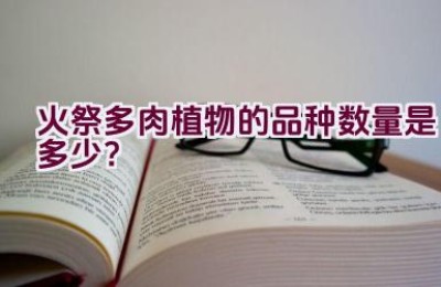 火祭多肉植物的品种数量是多少？