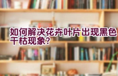 如何解决花卉叶片出现黑色干枯现象？