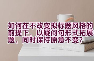 如何在不改变拟标题风格的前提下，以疑问句形式拓展标题，同时保持原意不变？