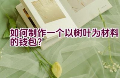 如何制作一个以树叶为材料的钱包？