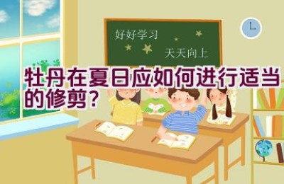 牡丹在夏日应如何进行适当的修剪？