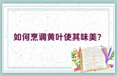 如何烹调黄叶使其味美？