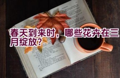 春天到来时，哪些花卉在三月绽放？