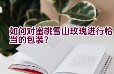 如何对蜜桃雪山玫瑰进行恰当的包装？