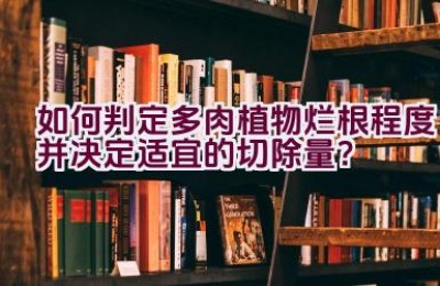 如何判定多肉植物烂根程度并决定适宜的切除量？
