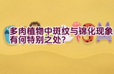 多肉植物中斑纹与锦化现象有何特别之处？