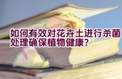 如何有效对花卉土进行杀菌处理确保植物健康？