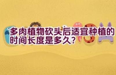 多肉植物砍头后适宜种植的时间长度是多久？