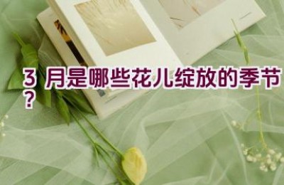 3月是哪些花儿绽放的季节？
