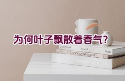 为何叶子飘散着香气？