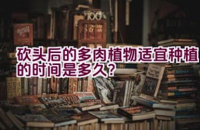 砍头后的多肉植物适宜种植的时间是多久？