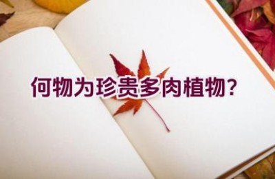 何物为珍贵多肉植物？