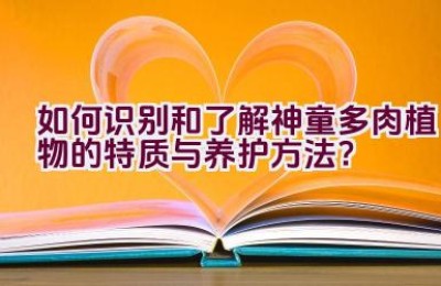 如何识别和了解神童多肉植物的特质与养护方法？