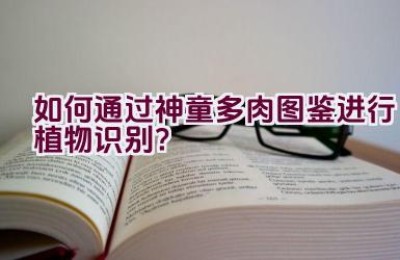如何通过神童多肉图鉴进行植物识别？