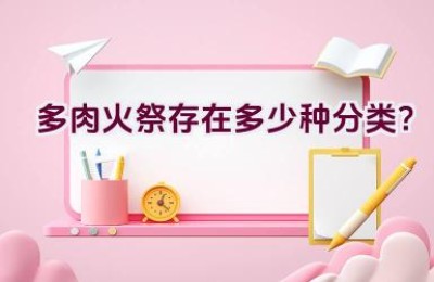 多肉火祭存在多少种分类？