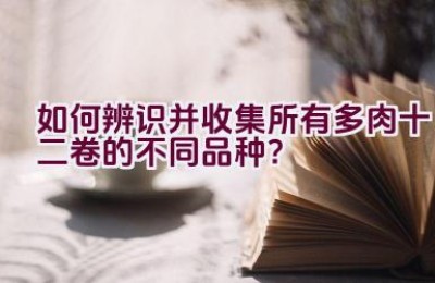 如何辨识并收集所有多肉十二卷的不同品种？