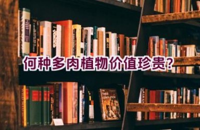 何种多肉植物价值珍贵？