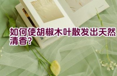 如何使胡椒木叶散发出天然清香？