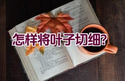 怎样将叶子切细？