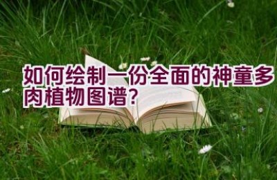 如何绘制一份全面的神童多肉植物图谱？
