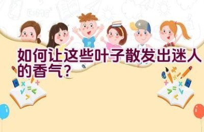 如何让这些叶子散发出迷人的香气？