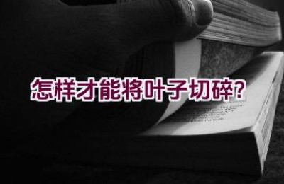 怎样才能将叶子切碎？