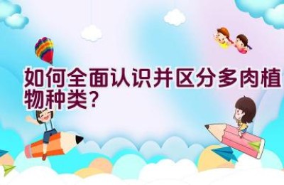 如何全面认识并区分多肉植物种类？