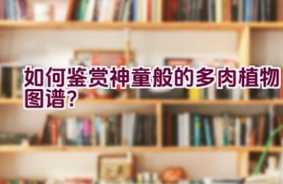 如何鉴赏神童般的多肉植物图谱？