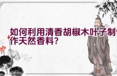 如何利用清香胡椒木叶子制作天然香料？