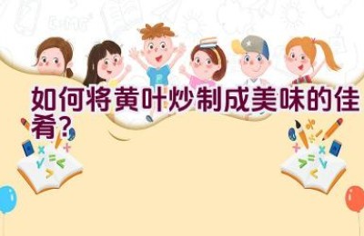 如何将黄叶炒制成美味的佳肴？