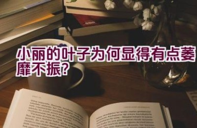 小丽的叶子为何显得有点萎靡不振？
