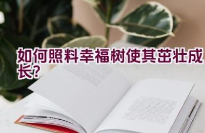如何照料幸福树使其茁壮成长？
