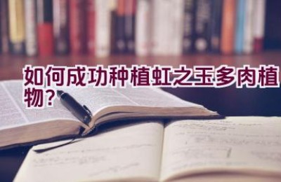 如何成功种植虹之玉多肉植物？