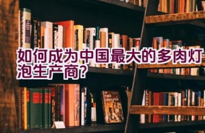 如何成为中国最大的多肉灯泡生产商？