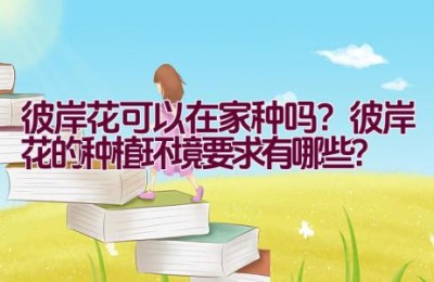 彼岸花可以在家种吗？彼岸花的种植环境要求有哪些？
