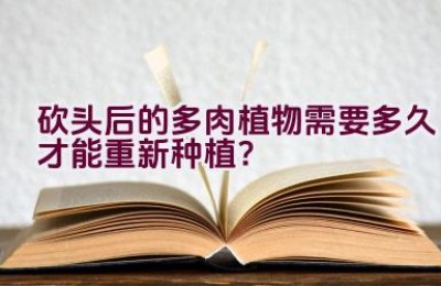 砍头后的多肉植物需要多久才能重新种植？