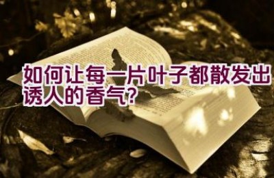 如何让每一片叶子都散发出诱人的香气？