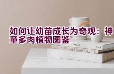 如何让幼苗成长为奇观：神童多肉植物图鉴