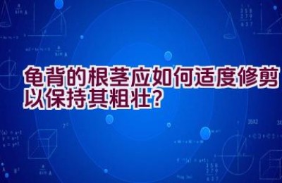 龟背的根茎应如何适度修剪以保持其粗壮？