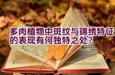 多肉植物中斑纹与锦绣特征的表现有何独特之处？