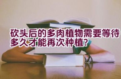 砍头后的多肉植物需要等待多久才能再次种植？